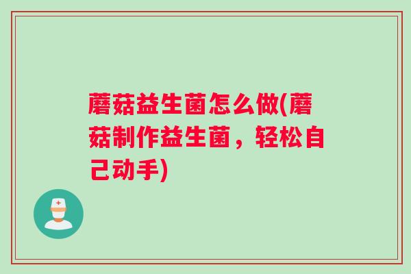 蘑菇益生菌怎么做(蘑菇制作益生菌，轻松自己动手)