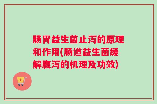 肠胃益生菌止泻的原理和作用(肠道益生菌缓解腹泻的机理及功效)