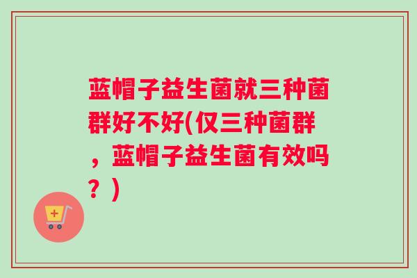 蓝帽子益生菌就三种菌群好不好(仅三种菌群，蓝帽子益生菌有效吗？)
