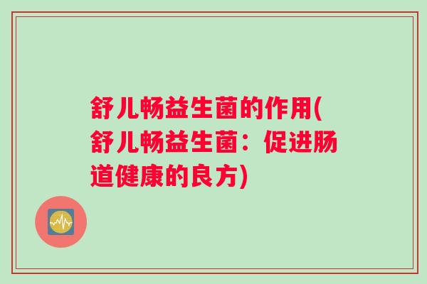 舒儿畅益生菌的作用(舒儿畅益生菌：促进肠道健康的良方)