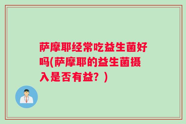 萨摩耶经常吃益生菌好吗(萨摩耶的益生菌摄入是否有益？)