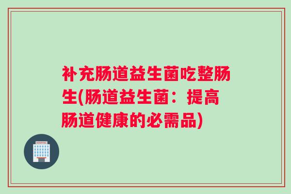 补充肠道益生菌吃整肠生(肠道益生菌：提高肠道健康的必需品)