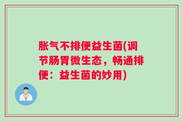 胀气不排便益生菌(调节肠胃微生态，畅通排便：益生菌的妙用)