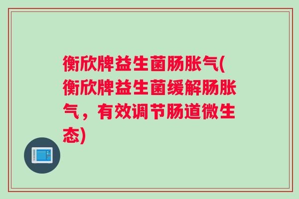 衡欣牌益生菌肠胀气(衡欣牌益生菌缓解肠胀气，有效调节肠道微生态)
