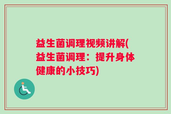 益生菌调理视频讲解(益生菌调理：提升身体健康的小技巧)
