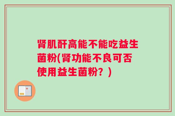 肾肌酐高能不能吃益生菌粉(肾功能不良可否使用益生菌粉？)