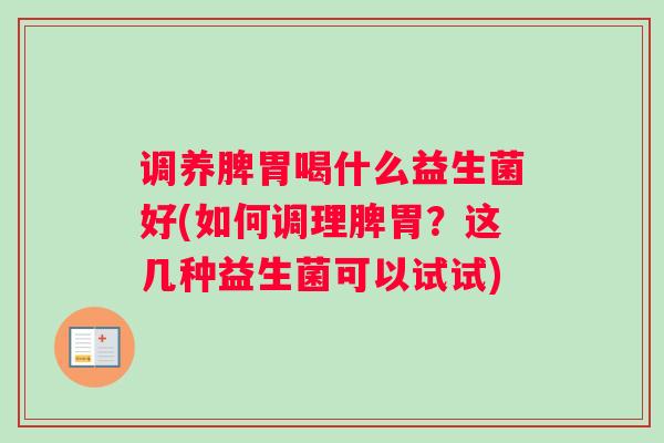 调养脾胃喝什么益生菌好(如何调理脾胃？这几种益生菌可以试试)