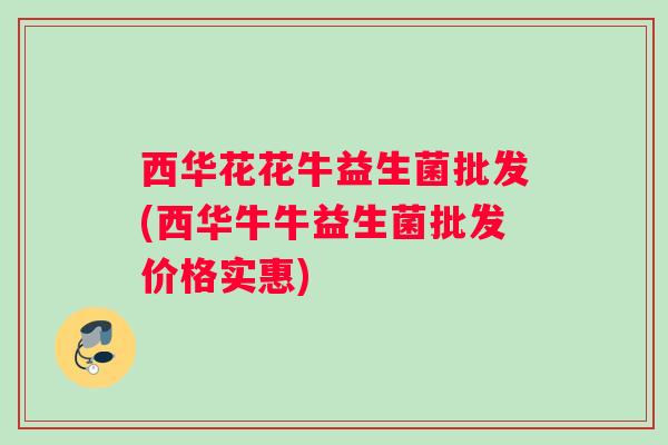 西华花花牛益生菌批发(西华牛牛益生菌批发价格实惠)
