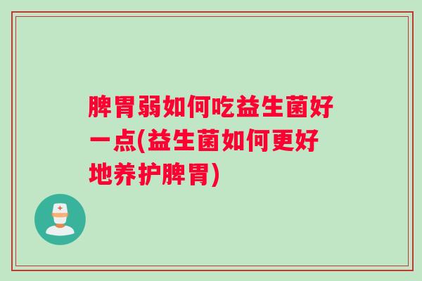 脾胃弱如何吃益生菌好一点(益生菌如何更好地养护脾胃)