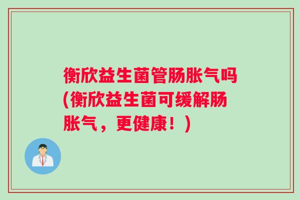 衡欣益生菌管肠胀气吗(衡欣益生菌可缓解肠胀气，更健康！)