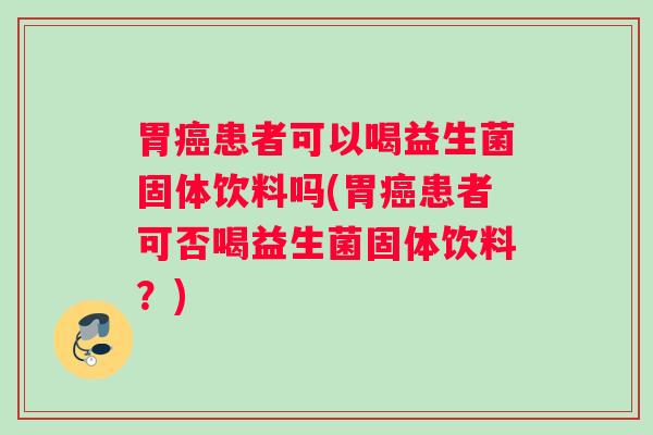 胃癌患者可以喝益生菌固体饮料吗(胃癌患者可否喝益生菌固体饮料？)