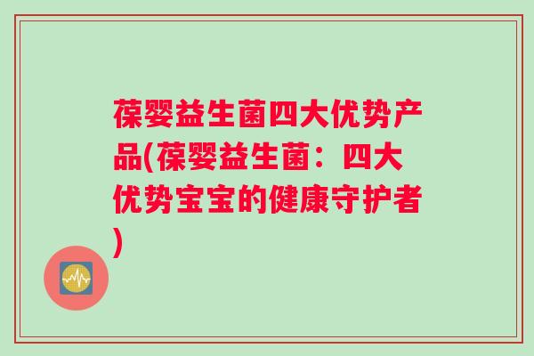 葆婴益生菌四大优势产品(葆婴益生菌：四大优势宝宝的健康守护者)