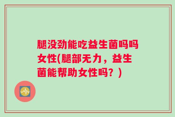 腿没劲能吃益生菌吗吗女性(腿部无力，益生菌能帮助女性吗？)