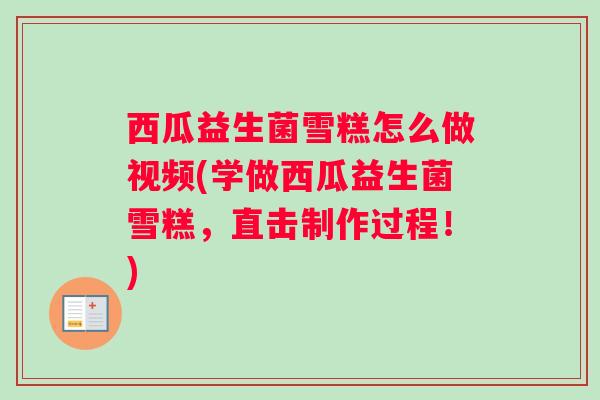 西瓜益生菌雪糕怎么做视频(学做西瓜益生菌雪糕，直击制作过程！)