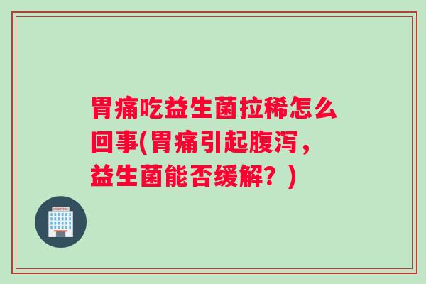 胃痛吃益生菌拉稀怎么回事(胃痛引起腹泻，益生菌能否缓解？)
