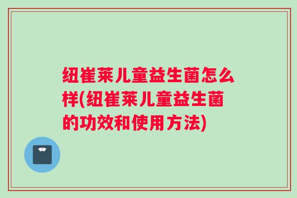 纽崔莱儿童益生菌怎么样(纽崔莱儿童益生菌的功效和使用方法)