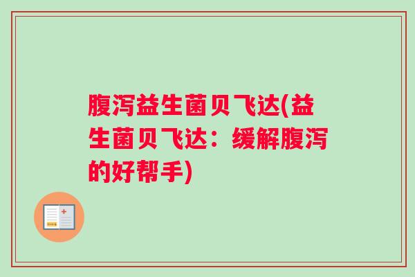 腹泻益生菌贝飞达(益生菌贝飞达：缓解腹泻的好帮手)