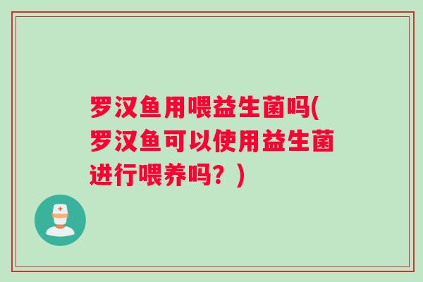 罗汉鱼用喂益生菌吗(罗汉鱼可以使用益生菌进行喂养吗？)