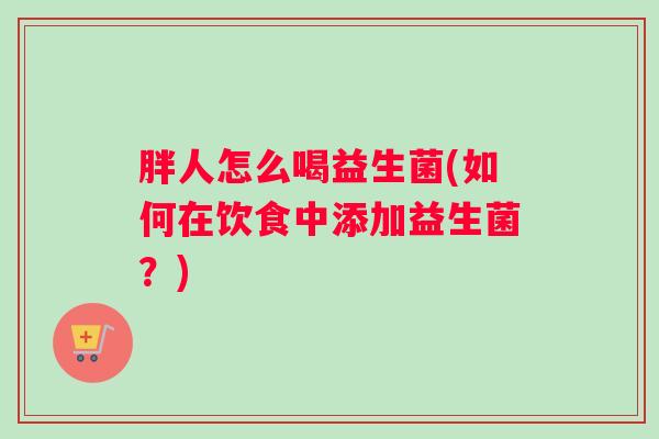 胖人怎么喝益生菌(如何在饮食中添加益生菌？)