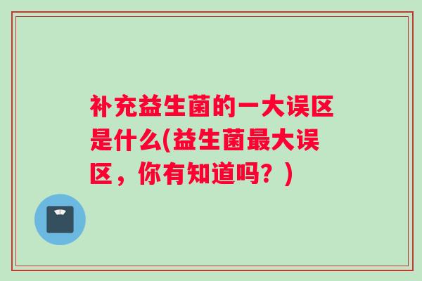 补充益生菌的一大误区是什么(益生菌最大误区，你有知道吗？)