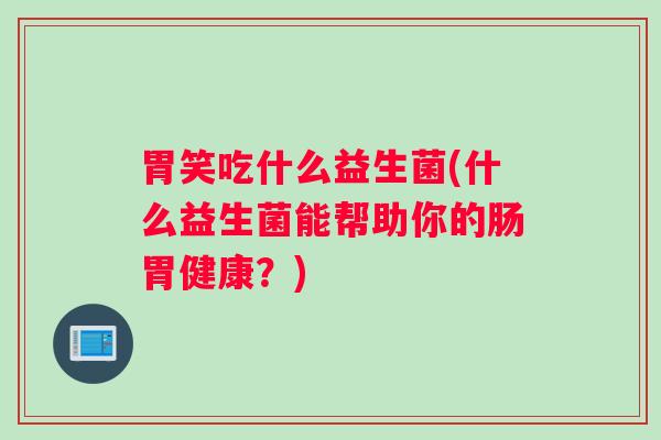胃笑吃什么益生菌(什么益生菌能帮助你的肠胃健康？)