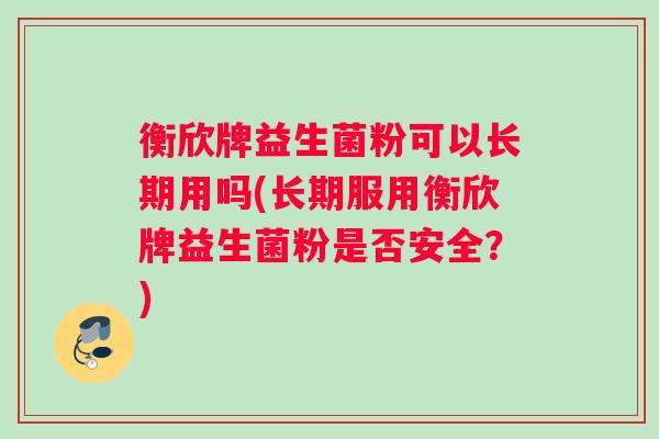 衡欣牌益生菌粉可以长期用吗(长期服用衡欣牌益生菌粉是否安全？)