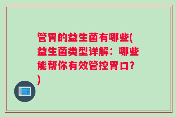 管胃的益生菌有哪些(益生菌类型详解：哪些能帮你有效管控胃口？)