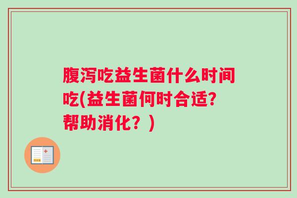 腹泻吃益生菌什么时间吃(益生菌何时合适？帮助消化？)