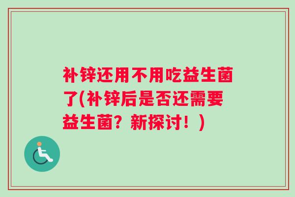 补锌还用不用吃益生菌了(补锌后是否还需要益生菌？新探讨！)