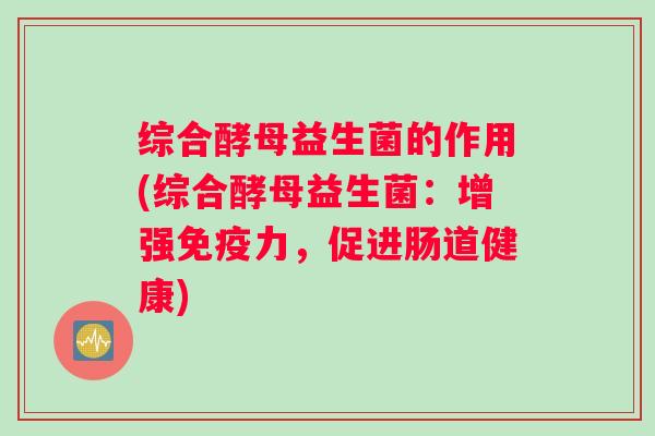综合酵母益生菌的作用(综合酵母益生菌：增强免疫力，促进肠道健康)