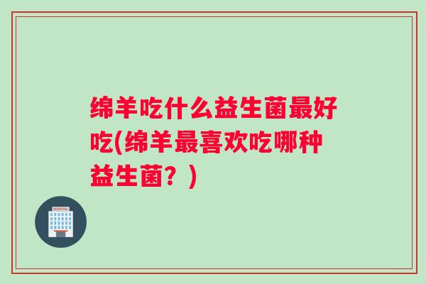 绵羊吃什么益生菌最好吃(绵羊最喜欢吃哪种益生菌？)