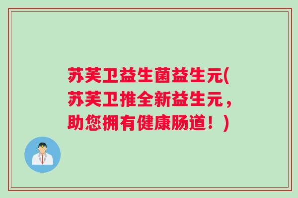 苏芙卫益生菌益生元(苏芙卫推全新益生元，助您拥有健康肠道！)