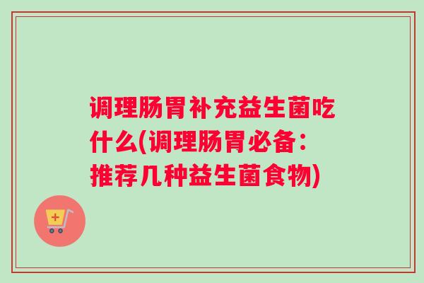 调理肠胃补充益生菌吃什么(调理肠胃必备：推荐几种益生菌食物)