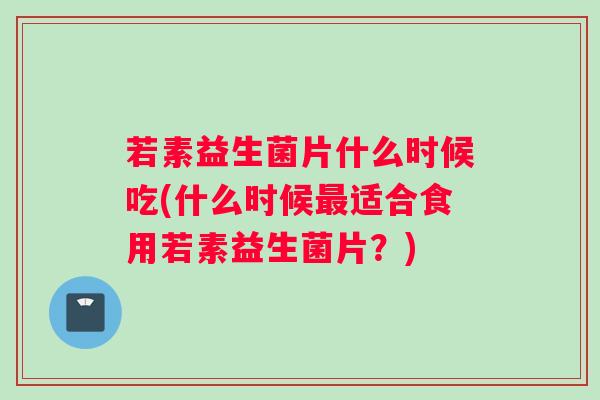 若素益生菌片什么时候吃(什么时候最适合食用若素益生菌片？)