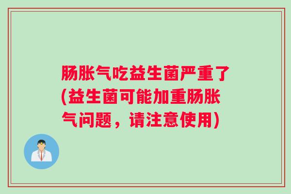 肠胀气吃益生菌严重了(益生菌可能加重肠胀气问题，请注意使用)