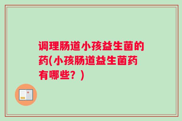 调理肠道小孩益生菌的药(小孩肠道益生菌药有哪些？)