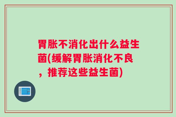 胃胀不消化出什么益生菌(缓解胃胀消化不良，推荐这些益生菌)