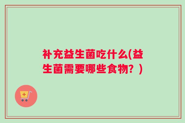 补充益生菌吃什么(益生菌需要哪些食物？)