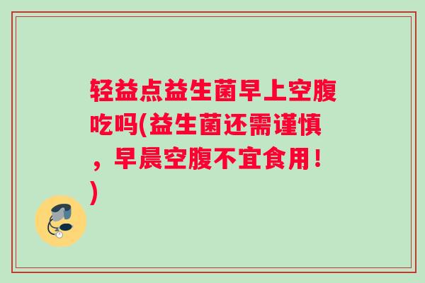 轻益点益生菌早上空腹吃吗(益生菌还需谨慎，早晨空腹不宜食用！)
