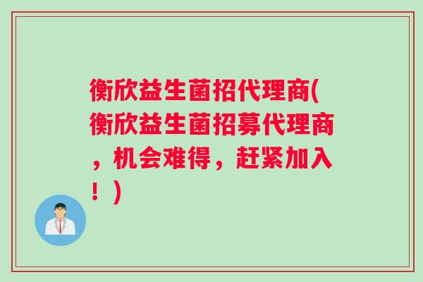 衡欣益生菌招代理商(衡欣益生菌招募代理商，机会难得，赶紧加入！)