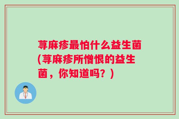 荨麻疹最怕什么益生菌(荨麻疹所憎恨的益生菌，你知道吗？)