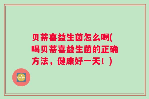 贝蒂喜益生菌怎么喝(喝贝蒂喜益生菌的正确方法，健康好一天！)