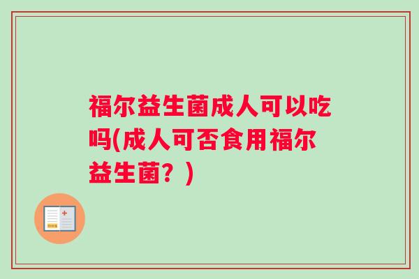 福尔益生菌成人可以吃吗(成人可否食用福尔益生菌？)