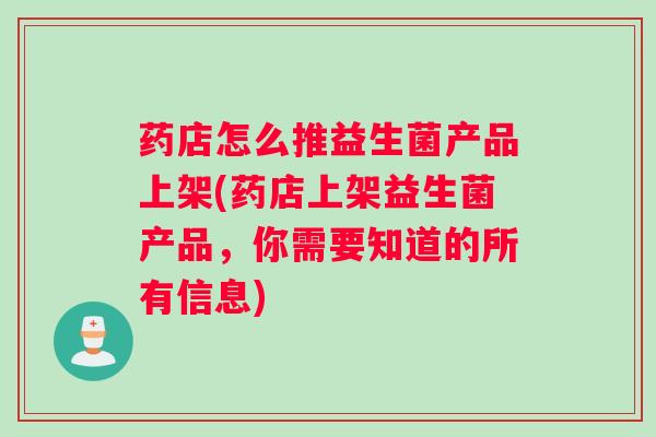 药店怎么推益生菌产品上架(药店上架益生菌产品，你需要知道的所有信息)