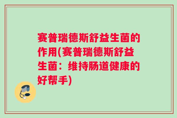 赛普瑞德斯舒益生菌的作用(赛普瑞德斯舒益生菌：维持肠道健康的好帮手)