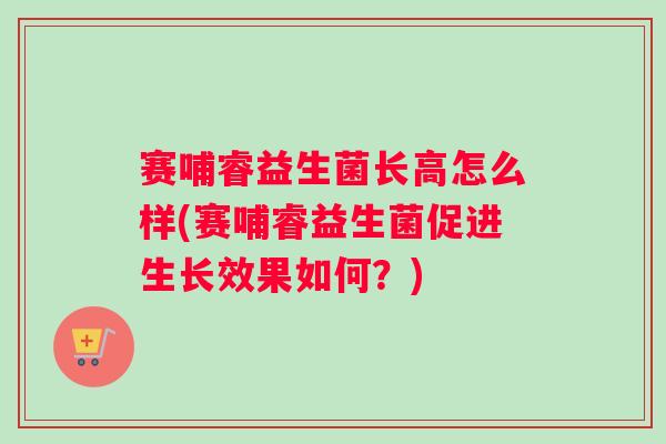 赛哺睿益生菌长高怎么样(赛哺睿益生菌促进生长效果如何？)