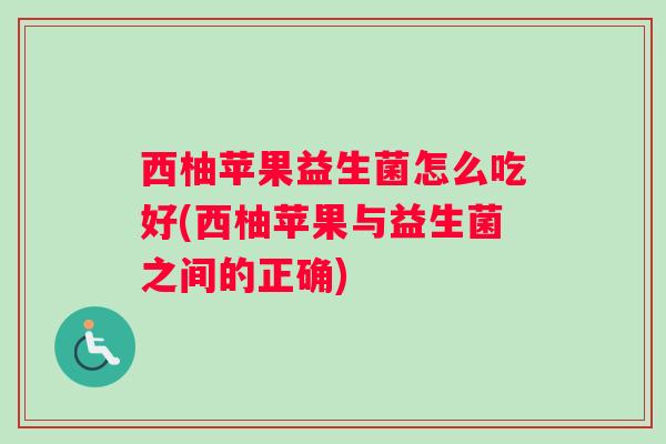 西柚苹果益生菌怎么吃好(西柚苹果与益生菌之间的正确)