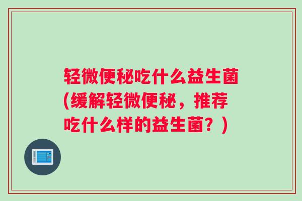 轻微便秘吃什么益生菌(缓解轻微便秘，推荐吃什么样的益生菌？)
