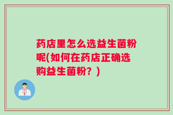 药店里怎么选益生菌粉呢(如何在药店正确选购益生菌粉？)