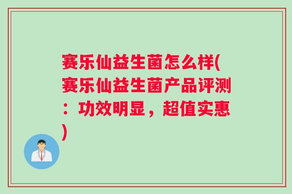 赛乐仙益生菌怎么样(赛乐仙益生菌产品评测：功效明显，超值实惠)